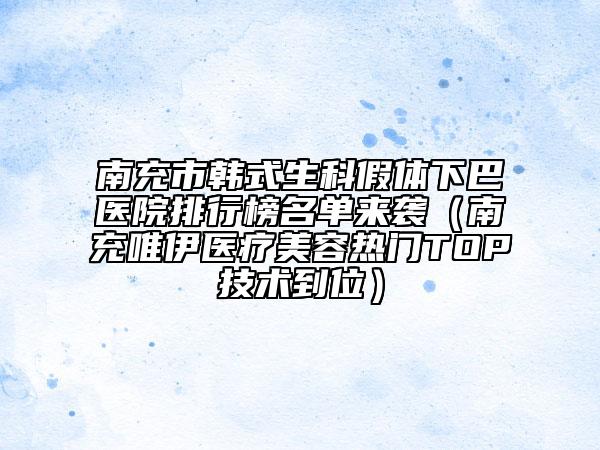 南充市韩式生科假体下巴医院排行榜名单来袭（南充唯伊医疗美容热门TOP技术到位）