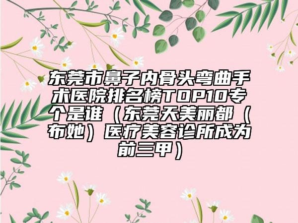 东莞市鼻子内骨头弯曲手术医院排名榜TOP10专个是谁（东莞天美丽都（布她）医疗美容诊所成为前三甲）