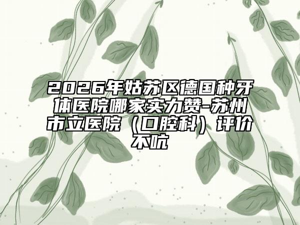 2026年姑苏区德国种牙体医院哪家实力赞-苏州市立医院（口腔科）评价不吭