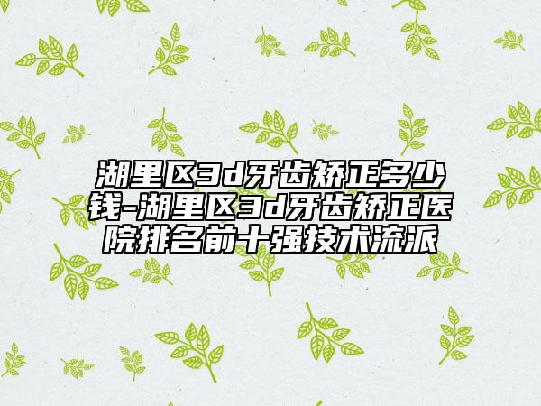 湖里区3d牙齿矫正多少钱-湖里区3d牙齿矫正医院排名前十强技术流派