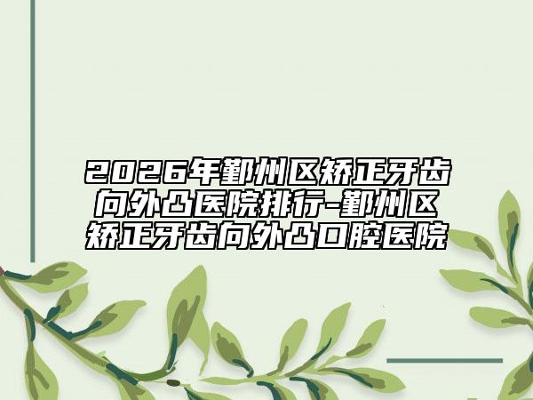 2026年鄞州区矫正牙齿向外凸医院排行-鄞州区矫正牙齿向外凸口腔医院