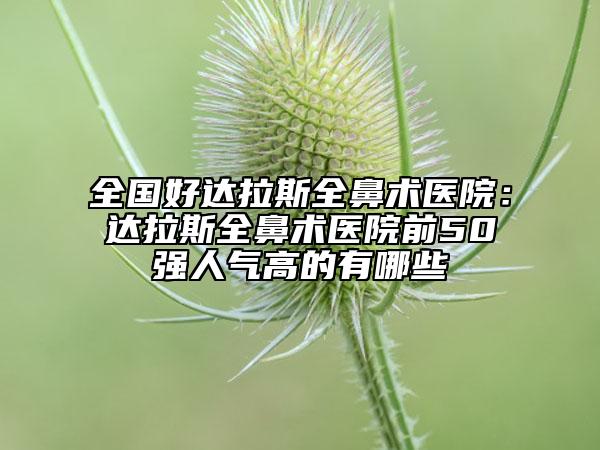 全国好达拉斯全鼻术医院：达拉斯全鼻术医院前50强人气高的有哪些