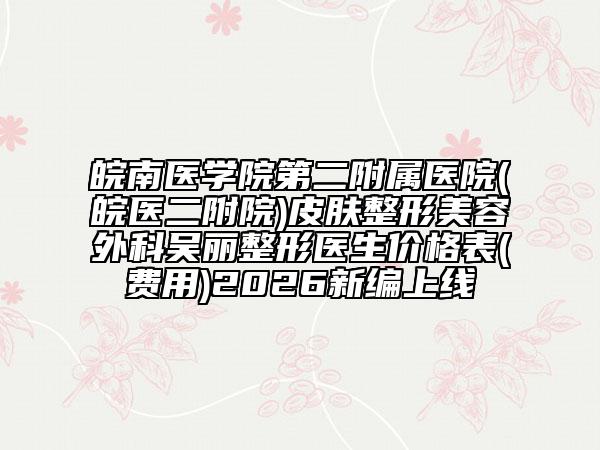 皖南医学院第二附属医院(皖医二附院)皮肤整形美容外科吴丽整形医生价格表(费用)2026新编上线
