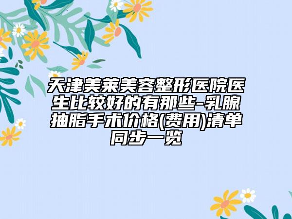 天津美莱美容整形医院医生比较好的有那些-乳腺抽脂手术价格(费用)清单同步一览