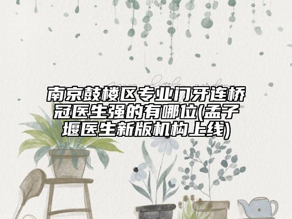 南京鼓楼区专业门牙连桥冠医生强的有哪位(孟子堰医生新版机构上线)