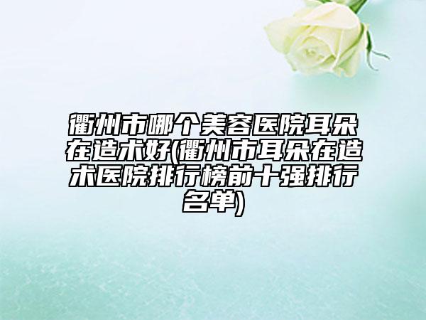 衢州市哪个美容医院耳朵在造术好(衢州市耳朵在造术医院排行榜前十强排行名单)