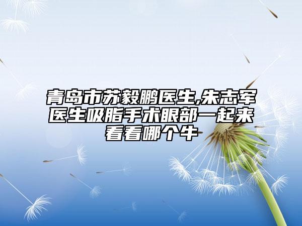 青岛市苏毅鹏医生,朱志军医生吸脂手术眼部一起来看看哪个牛