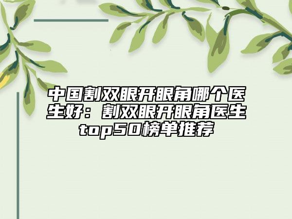 中国割双眼开眼角哪个医生好：割双眼开眼角医生top50榜单推荐