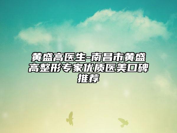 黄盛高医生-南昌市黄盛高整形专家优质医美口碑推荐