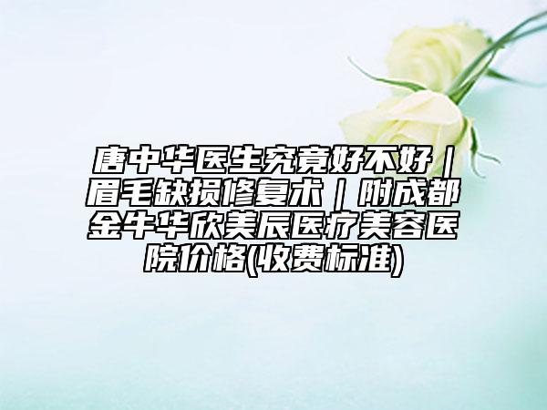 唐中华医生究竟好不好｜眉毛缺损修复术｜附成都金牛华欣美辰医疗美容医院价格(收费标准)