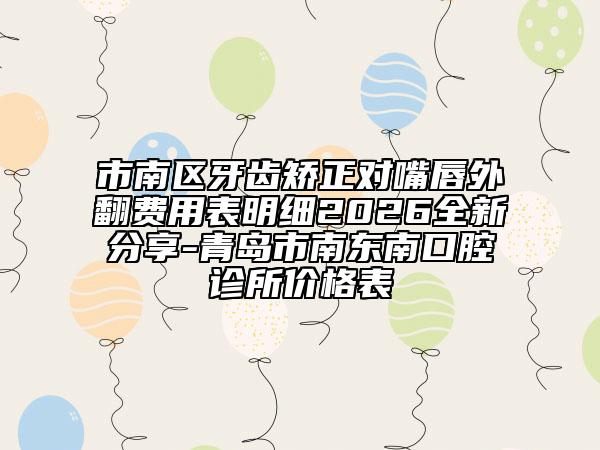 市南区牙齿矫正对嘴唇外翻费用表明细2026全新分享-青岛市南东南口腔诊所价格表