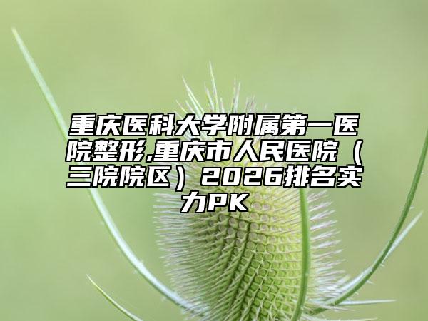 重庆医科大学附属第一医院整形,重庆市人民医院（三院院区）2026排名实力PK
