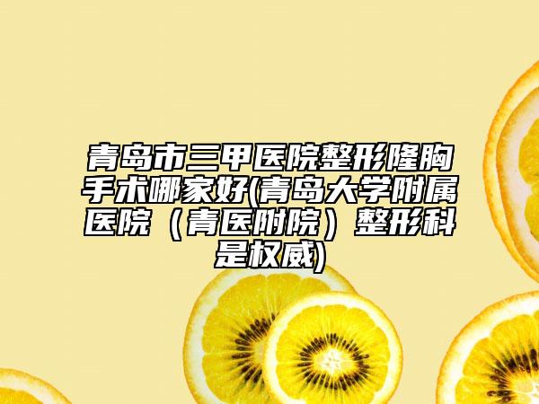 青岛市三甲医院整形隆胸手术哪家好(青岛大学附属医院（青医附院）整形科是权威)