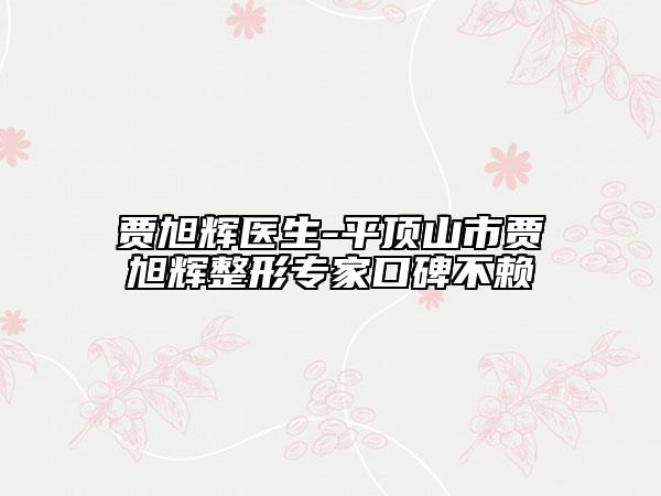 贾旭辉医生-平顶山市贾旭辉整形专家口碑不赖
