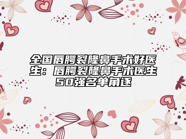 全国唇腭裂隆鼻手术好医生：唇腭裂隆鼻手术医生50强名单角逐