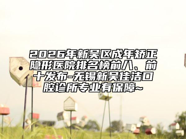 2026年新吴区成年矫正隐形医院排名榜前八、前十发布-无锡新吴佳洁口腔诊所专业有保障~