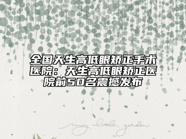 全国天生高低眼矫正手术医院：天生高低眼矫正医院前50名震撼发布