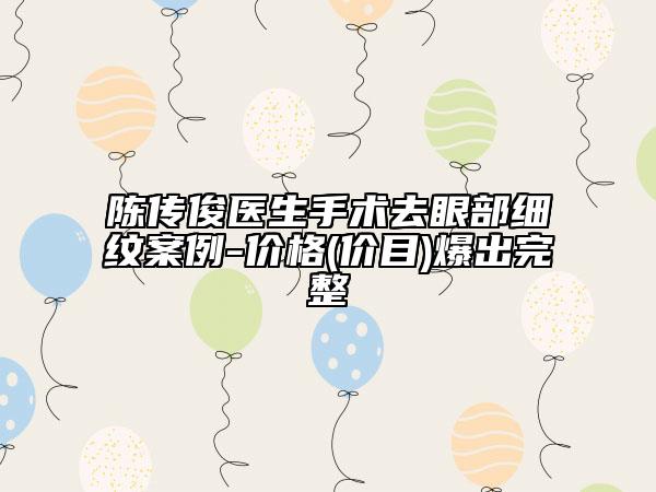 陈传俊医生手术去眼部细纹案例-价格(价目)爆出完整