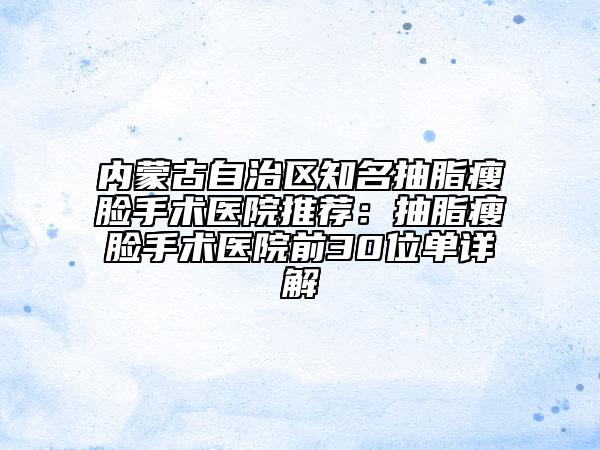 内蒙古自治区知名抽脂瘦脸手术医院推荐：抽脂瘦脸手术医院前30位单详解