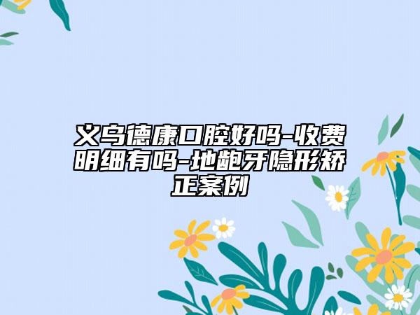 义乌德康口腔好吗-收费明细有吗-地龅牙隐形矫正案例