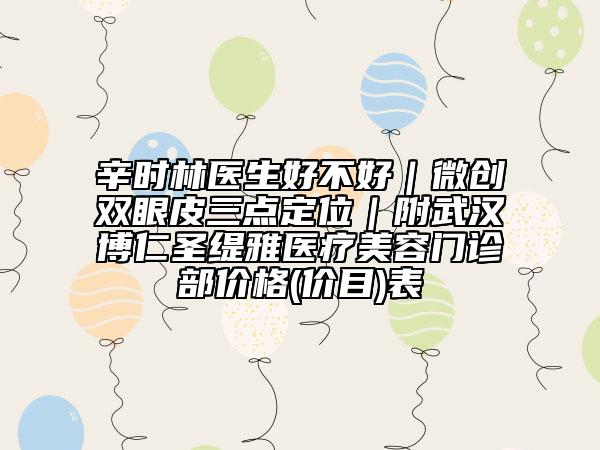 辛时林医生好不好｜微创双眼皮三点定位｜附武汉博仁圣缇雅医疗美容门诊部价格(价目)表