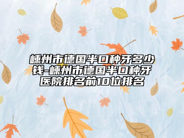 嵊州市德国半口种牙多少钱-嵊州市德国半口种牙医院排名前10位排名