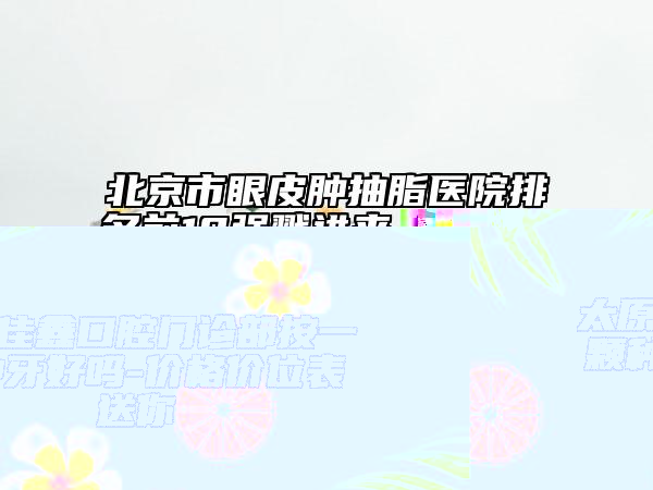 北京市眼皮肿抽脂医院排名前10强戳进来（北京丽雅整形美容门诊部不吹不黑看一看）