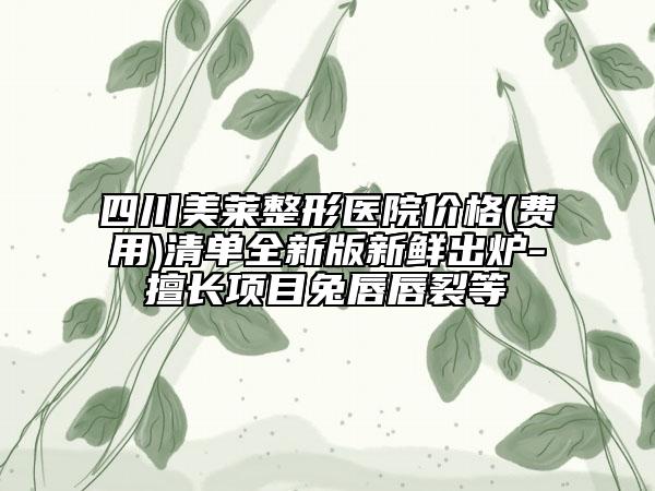四川美莱整形医院价格(费用)清单全新版新鲜出炉-擅长项目兔唇唇裂等