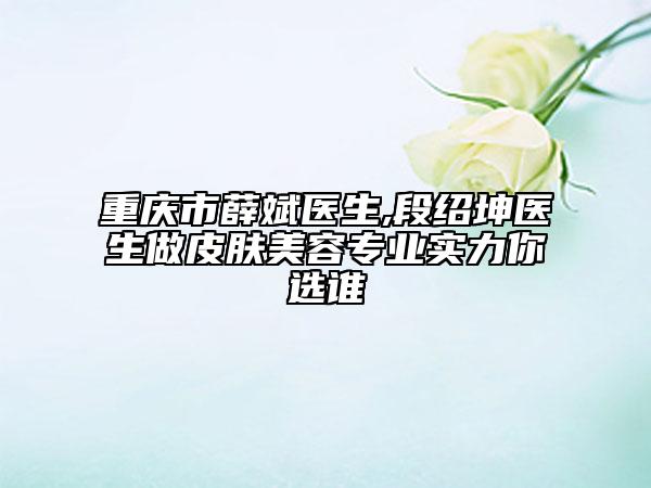 重庆市薛斌医生,段绍坤医生做皮肤美容专业实力你选谁