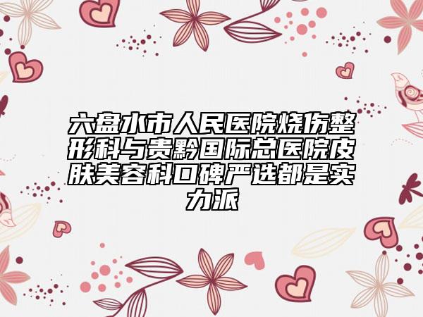 六盘水市人民医院烧伤整形科与贵黔国际总医院皮肤美容科口碑严选都是实力派