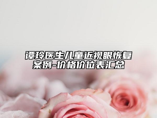 谭玲医生儿童近视眼恢复案例-价格价位表汇总