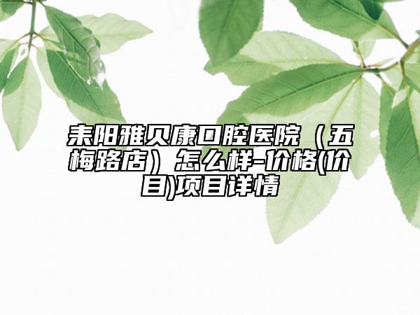 耒阳雅贝康口腔医院（五梅路店）怎么样-价格(价目)项目详情