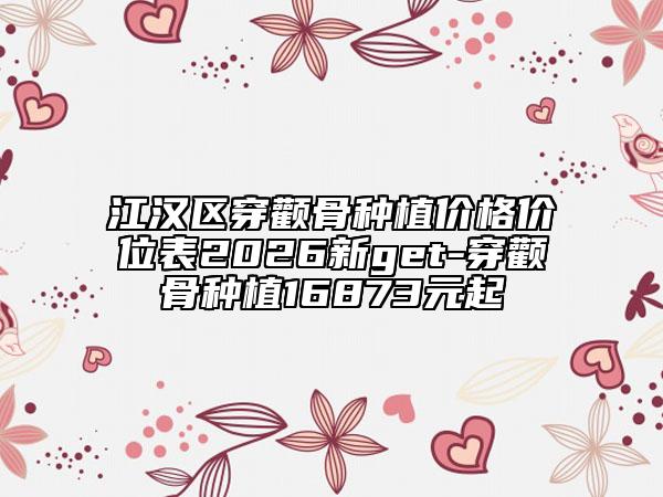 江汉区穿颧骨种植价格价位表2026新get-穿颧骨种植16873元起