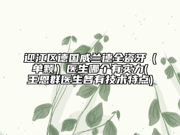 迎江区德国威兰德全瓷牙（单颗）医生哪个有实力(王恩群医生各有技术特点)