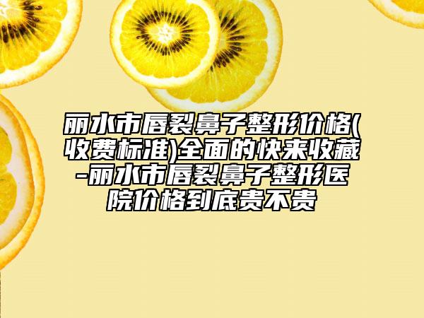 丽水市唇裂鼻子整形价格(收费标准)全面的快来收藏-丽水市唇裂鼻子整形医院价格到底贵不贵