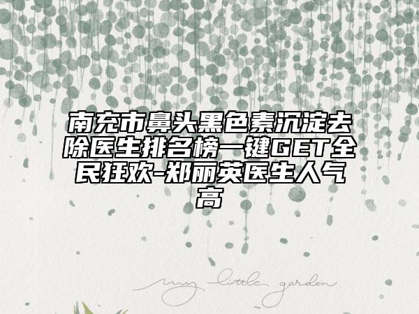 南充市鼻头黑色素沉淀去除医生排名榜一键GET全民狂欢-郑丽英医生人气高