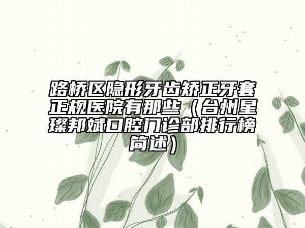 路桥区隐形牙齿矫正牙套正规医院有那些（台州星璨邦斌口腔门诊部排行榜简述）