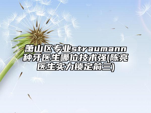 萧山区专业straumann种牙医生哪位技术强(陈亮医生实力锁定前三)