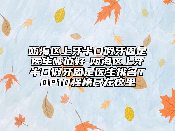 瓯海区上牙半口假牙固定医生哪位好-瓯海区上牙半口假牙固定医生排名TOP10强榜尽在这里