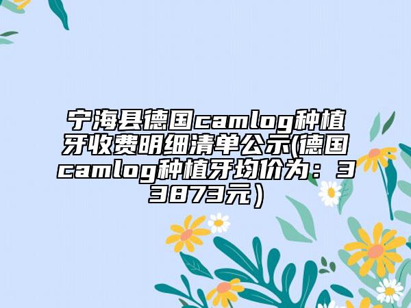 宁海县德国camlog种植牙收费明细清单公示(德国camlog种植牙均价为：33873元）