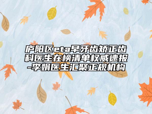 庐阳区eta早牙齿矫正齿科医生在榜清单权威速报-李娟医生汇聚正规机构