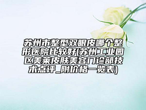 苏州市整型双眼皮哪个整形医院比较好(苏州工业园区美莱皮肤美容门诊部技术点评_附价格一览表)
