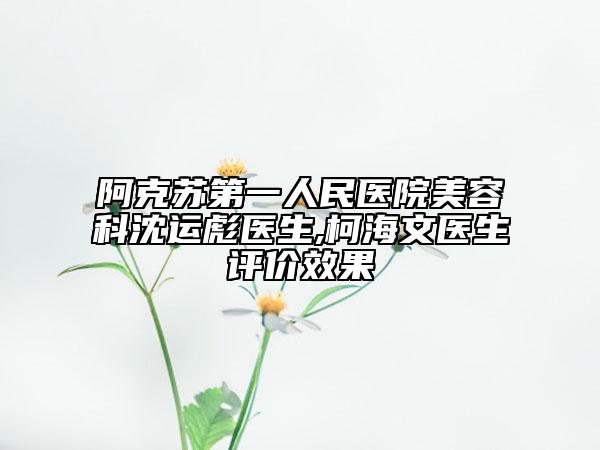 阿克苏第一人民医院美容科沈运彪医生,柯海文医生评价效果