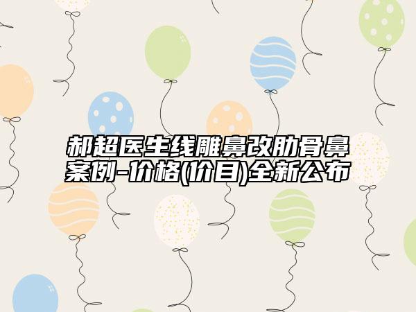 郝超医生线雕鼻改肋骨鼻案例-价格(价目)全新公布
