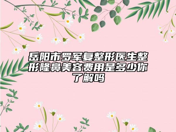 岳阳市罗军复整形医生整形隆鼻美容费用是多少你了解吗