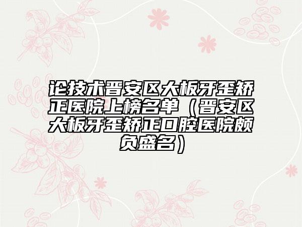 论技术晋安区大板牙歪矫正医院上榜名单（晋安区大板牙歪矫正口腔医院颇负盛名）