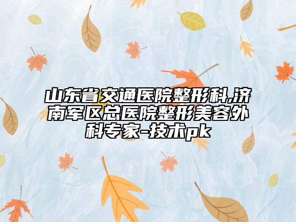 山东省交通医院整形科,济南军区总医院整形美容外科专家-技术pk