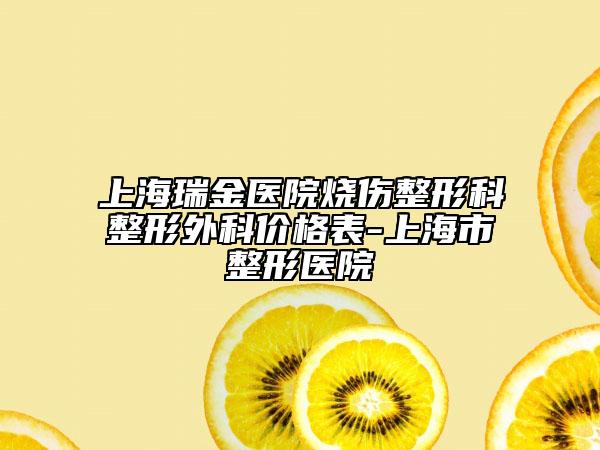 上海瑞金医院烧伤整形科整形外科价格表-上海市整形医院