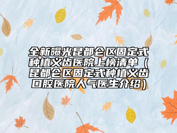 全新曝光昆都仑区固定式种植义齿医院上榜清单（昆都仑区固定式种植义齿口腔医院人气医生介绍）