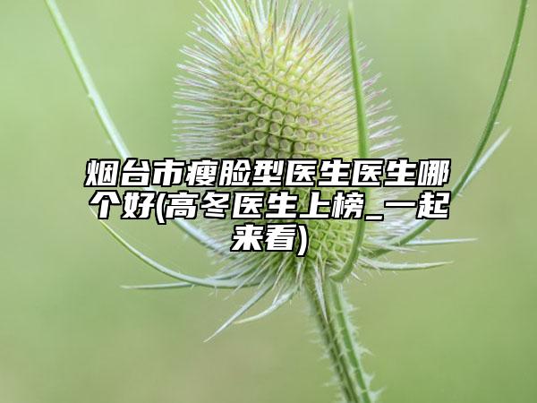 烟台市瘦脸型医生医生哪个好(高冬医生上榜_一起来看)
